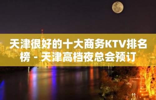 天津很好的十大商务KTV排名榜－天津高档夜总会预订