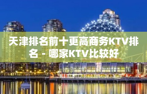 天津排名前十更高商务KTV排名－哪家KTV比较好