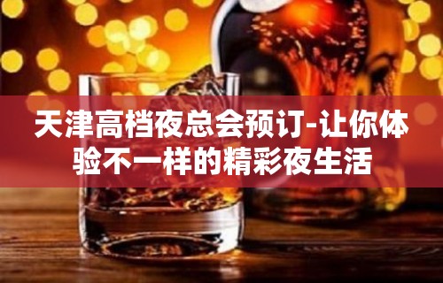 天津高档夜总会预订-让你体验不一样的精彩夜生活