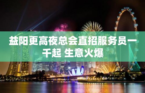 益阳更高夜总会直招服务员一千起 生意火爆