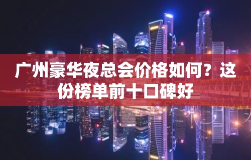 广州豪华夜总会价格如何？这份榜单前十口碑好