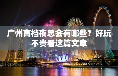 广州高档夜总会有哪些？好玩不贵看这篇文章