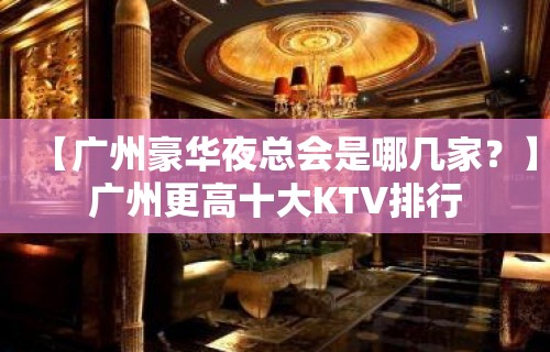 【广州豪华夜总会是哪几家？】广州更高十大KTV排行