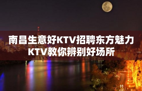 南昌﻿生意好KTV招聘东方魅力KTV教你辨别好场所