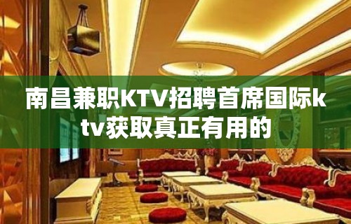 南昌﻿兼职KTV招聘首席国际ktv获取真正有用的