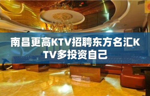 南昌﻿更高KTV招聘东方名汇KTV多投资自己