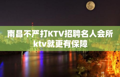 南昌﻿不严打KTV招聘名人会所ktv就更有保障