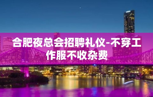 合肥夜总会招聘礼仪-不穿工作服不收杂费