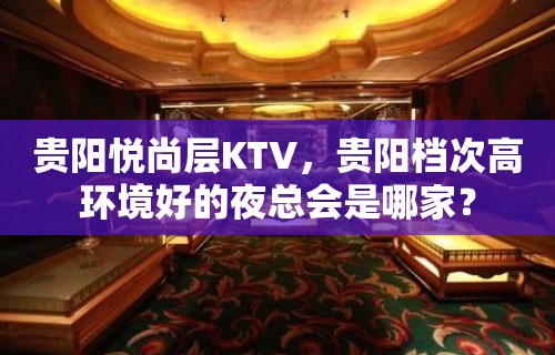 贵阳悦尚层KTV，贵阳档次高环境好的夜总会是哪家？