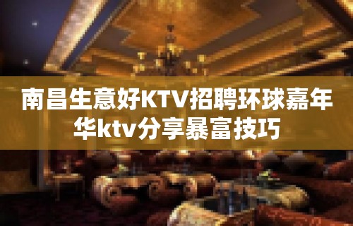 南昌﻿生意好KTV招聘环球嘉年华ktv分享暴富技巧