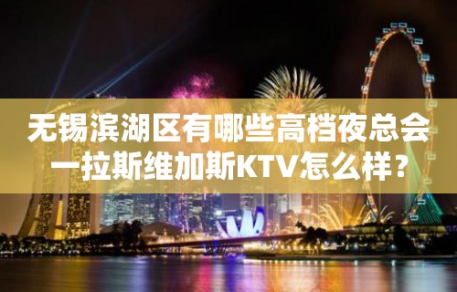 无锡滨湖区有哪些高档夜总会一拉斯维加斯KTV怎么样？