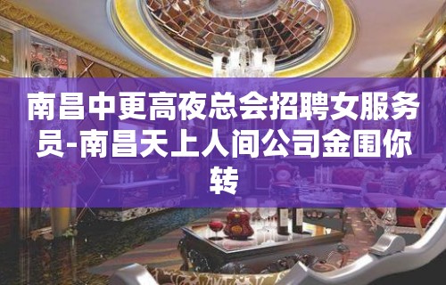 南昌中更高夜总会招聘女服务员-南昌天上人间公司金围你转