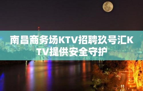 南昌﻿商务场KTV招聘玖号汇KTV提供安全守护