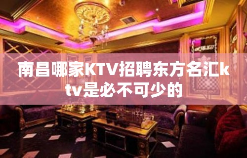 南昌﻿哪家KTV招聘东方名汇ktv是必不可少的