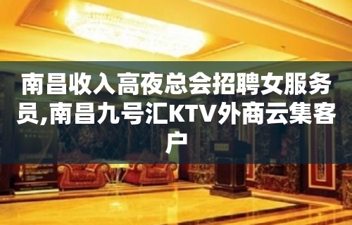 南昌收入高夜总会招聘女服务员,南昌九号汇KTV外商云集客户