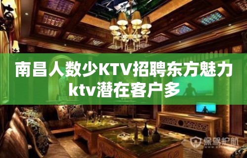 南昌﻿人数少KTV招聘东方魅力ktv潜在客户多