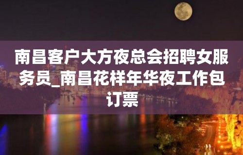 南昌客户大方夜总会招聘女服务员_南昌花样年华夜工作包订票