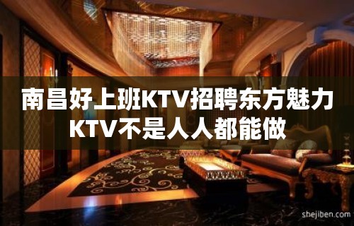 南昌﻿好上班KTV招聘东方魅力KTV不是人人都能做