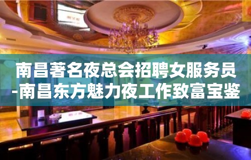 南昌著名夜总会招聘女服务员-南昌东方魅力夜工作致富宝鉴