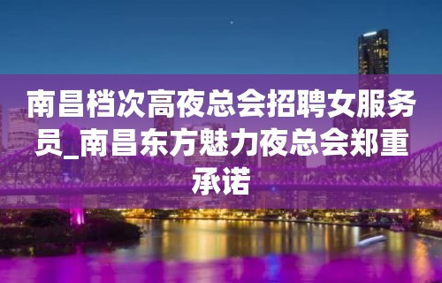 南昌档次高夜总会招聘女服务员_南昌东方魅力夜总会郑重承诺