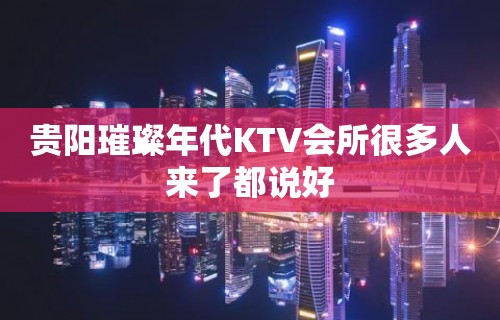 贵阳璀璨年代KTV会所很多人来了都说好