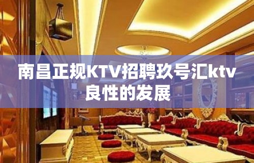 南昌﻿正规KTV招聘玖号汇ktv良性的发展