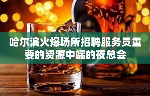 哈尔滨火爆场所招聘服务员重要的资源中端的夜总会