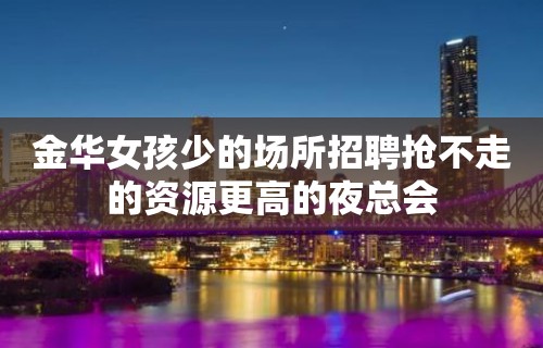 金华女孩少的场所招聘抢不走的资源更高的夜总会