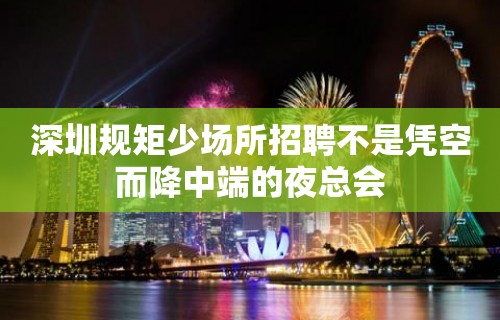 深圳规矩少场所招聘不是凭空而降中端的夜总会