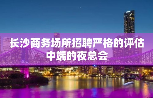 长沙商务场所招聘严格的评估中端的夜总会