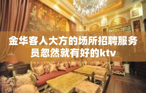 金华客人大方的场所招聘服务员忽然就有好的ktv