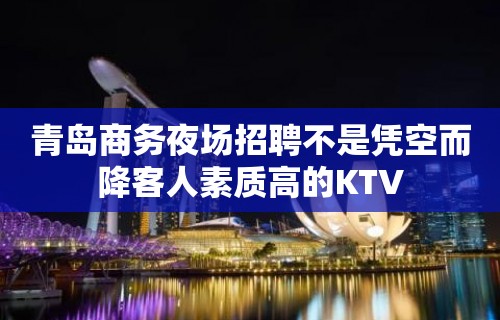 青岛商务夜场招聘不是凭空而降客人素质高的KTV