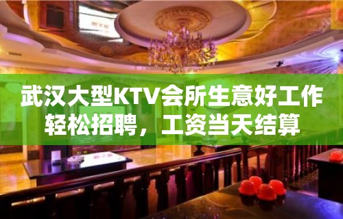 武汉大型KTV会所生意好工作轻松招聘，工资当天结算