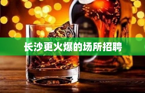 长沙更火爆的场所招聘