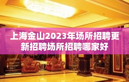 上海金山2023年场所招聘更新招聘场所招聘哪家好