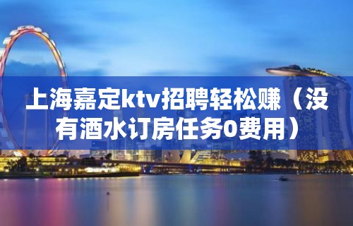 上海嘉定ktv招聘轻松赚（没有酒水订房任务0费用）