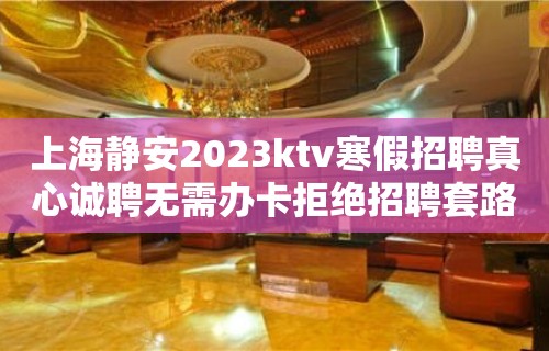 上海静安2023ktv寒假招聘真心诚聘无需办卡拒绝招聘套路