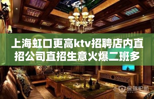 上海虹口更高ktv招聘店内直招公司直招生意火爆二班多