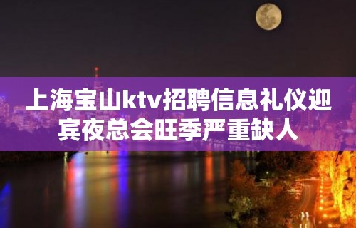 上海宝山ktv招聘信息礼仪迎宾夜总会旺季严重缺人