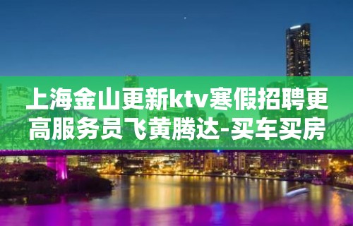 上海金山更新ktv寒假招聘更高服务员飞黄腾达-买车买房