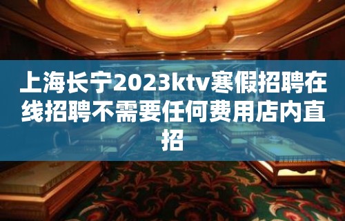 上海长宁2023ktv寒假招聘在线招聘不需要任何费用店内直招