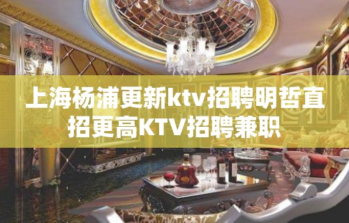 上海杨浦更新ktv招聘明哲直招更高KTV招聘兼职