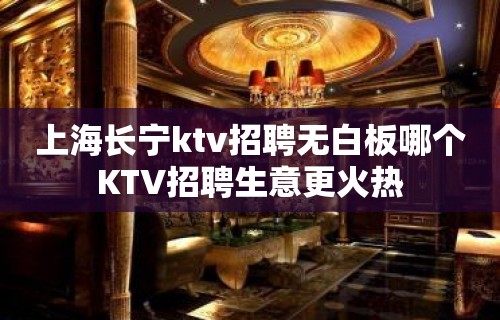 上海长宁ktv招聘无白板哪个KTV招聘生意更火热