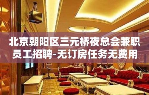 北京朝阳区三元桥夜总会兼职员工招聘-无订房任务无费用