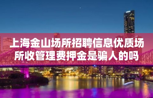 上海金山场所招聘信息优质场所收管理费押金是骗人的吗