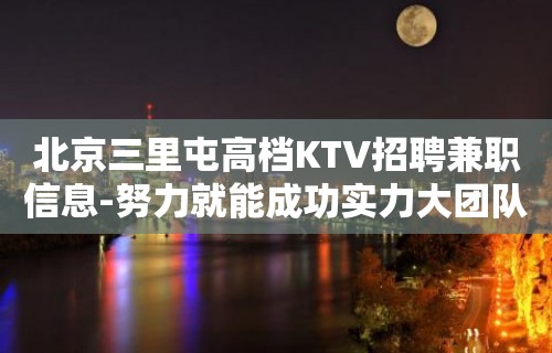 北京三里屯高档KTV招聘兼职信息-努力就能成功实力大团队