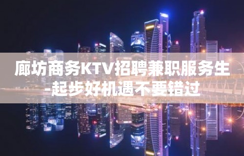 廊坊商务KTV招聘兼职服务生-起步好机遇不要错过