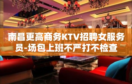 南昌更高商务KTV招聘女服务员-场包上班不严打不检查