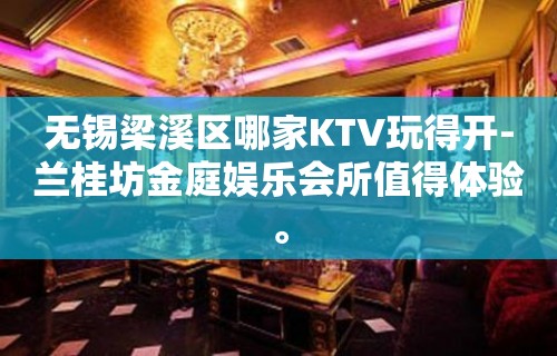 无锡梁溪区哪家KTV玩得开-兰桂坊金庭娱乐会所值得体验。