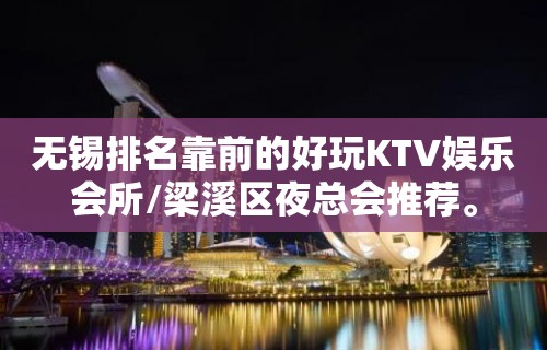 无锡排名靠前的好玩KTV娱乐会所/梁溪区夜总会推荐。